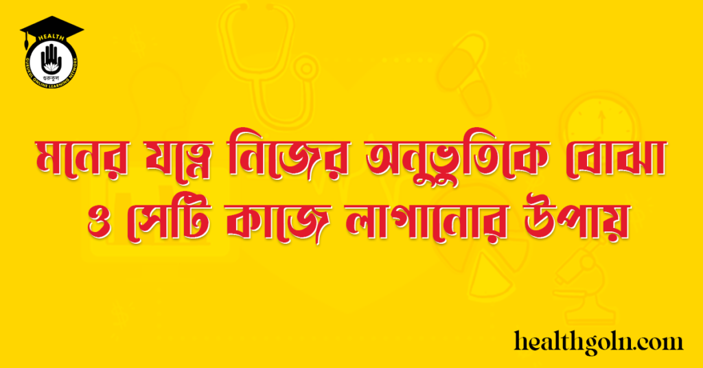 মনের যত্নে নিজের অনুভুতিকে বোঝা ও সেটি কাজে লাগানোর উপায়